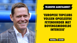 'Europese topclubs volgen opgeleefde Feyenoorder met bovengemiddelde interesse'